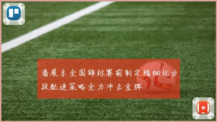 潘展乐全国锦标赛前制定精细化分段配速策略全力冲击金牌