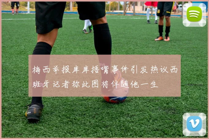梅西举报库库捂嘴事件引发热议西班牙记者称此图将伴随他一生